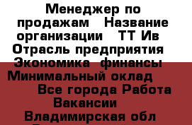 Менеджер по продажам › Название организации ­ ТТ-Ив › Отрасль предприятия ­ Экономика, финансы › Минимальный оклад ­ 25 000 - Все города Работа » Вакансии   . Владимирская обл.,Вязниковский р-н